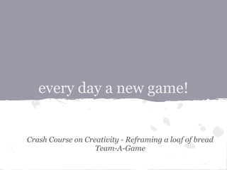 every day a new game!


Crash Course on Creativity - Reframing a loaf of bread
                   Team-A-Game
 