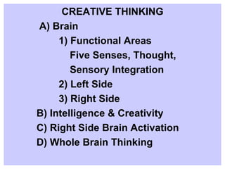 CREATIVE THINKING A) Brain 1) Functional Areas Five Senses, Thought,  Sensory Integration 2) Left Side 3) Right Side B) Intelligence & Creativity  C) Right Side Brain Activation D) Whole Brain Thinking 