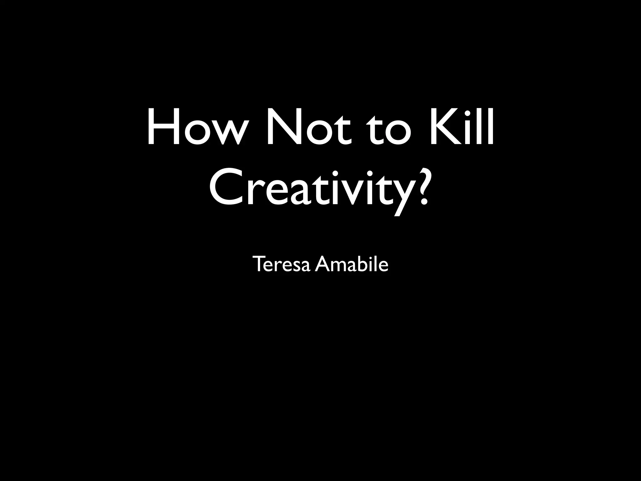 How Not to Kill
Creativity?
Teresa Amabile