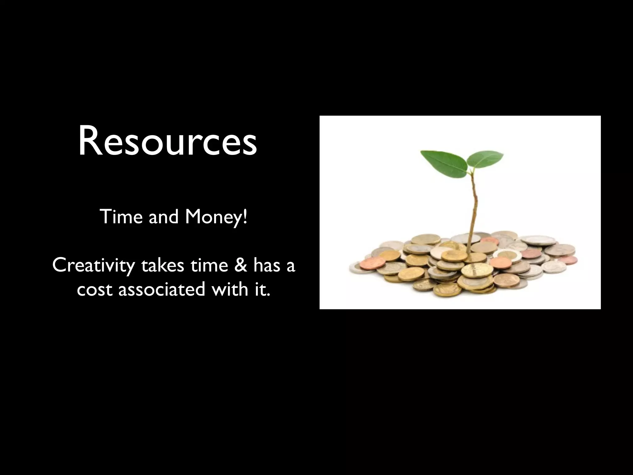 Resources
Time and Money!
Creativity takes time & has a
cost associated with it.