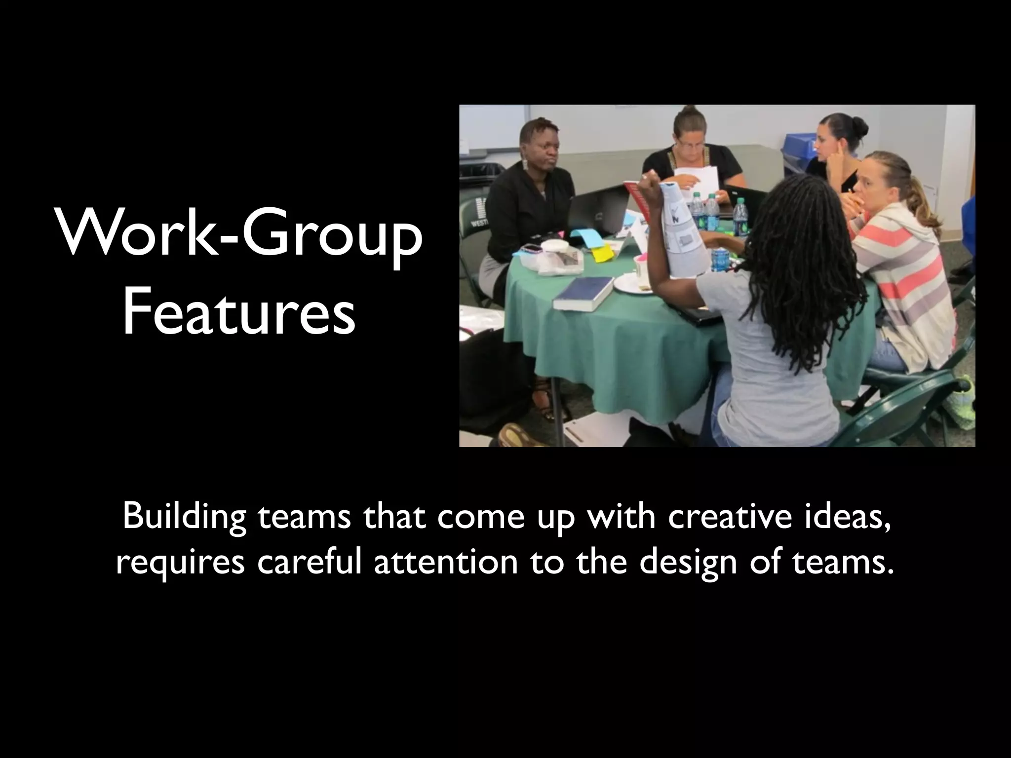 Work-Group
Features
Building teams that come up with creative ideas,
requires careful attention to the design of teams.