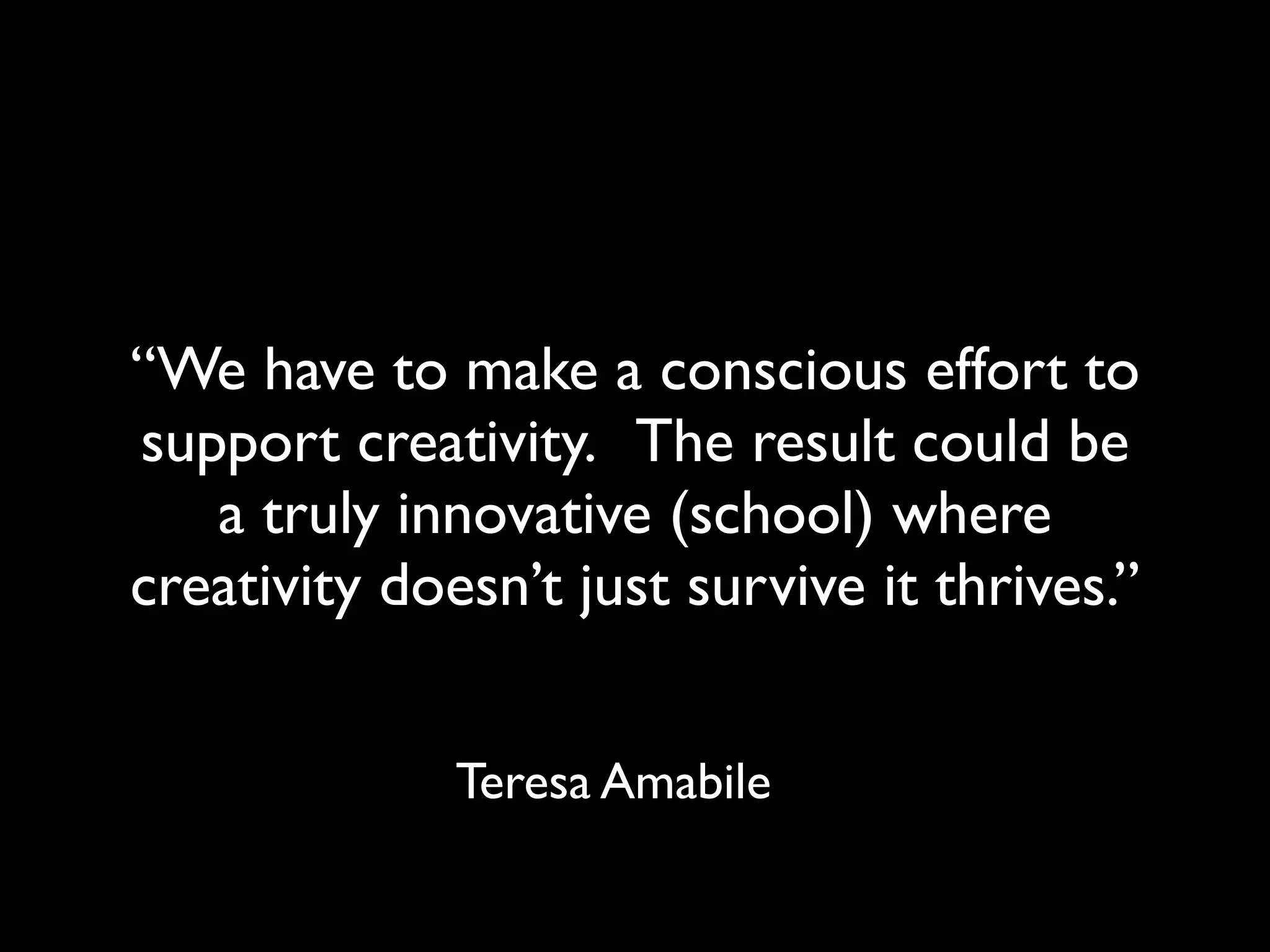 “We have to make a conscious effort to
support creativity. The result could be
a truly innovative (school) where
creativity doesn’t just survive it thrives.”
Teresa Amabile