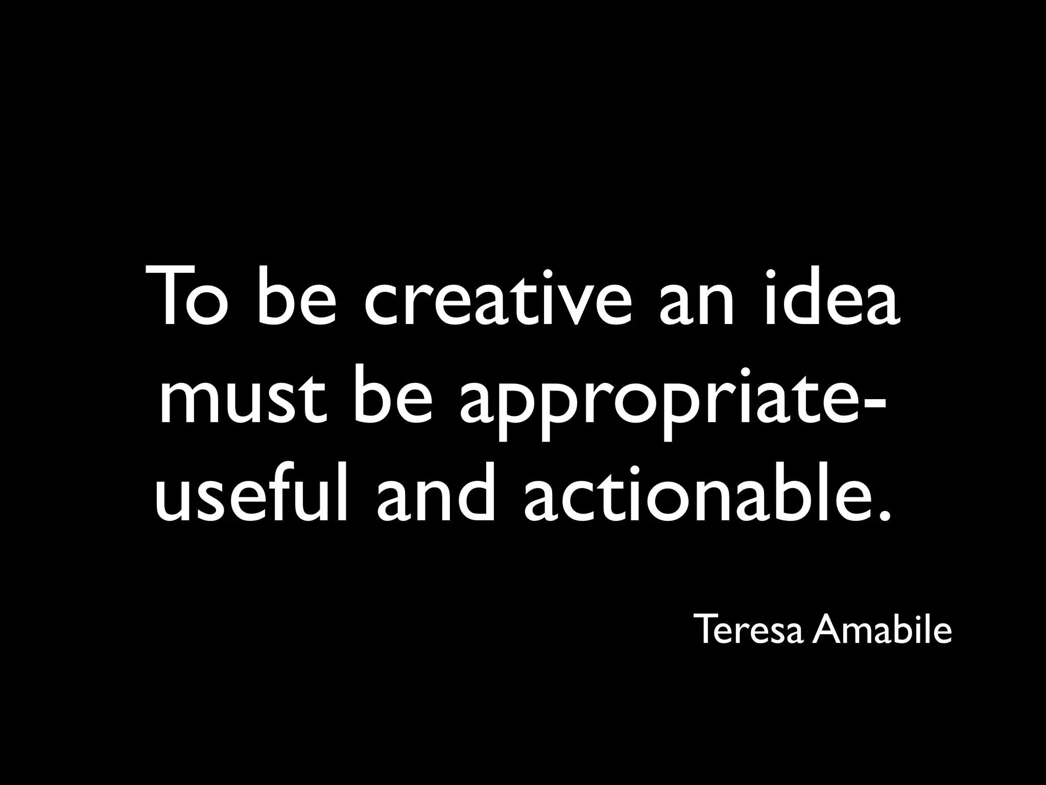 To be creative an idea
must be appropriate-
useful and actionable.
Teresa Amabile