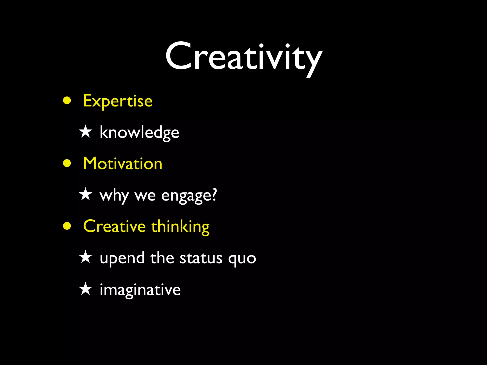 Creativity
• Expertise
★ knowledge
• Motivation
★ why we engage?
• Creative thinking
★ upend the status quo
★ imaginative