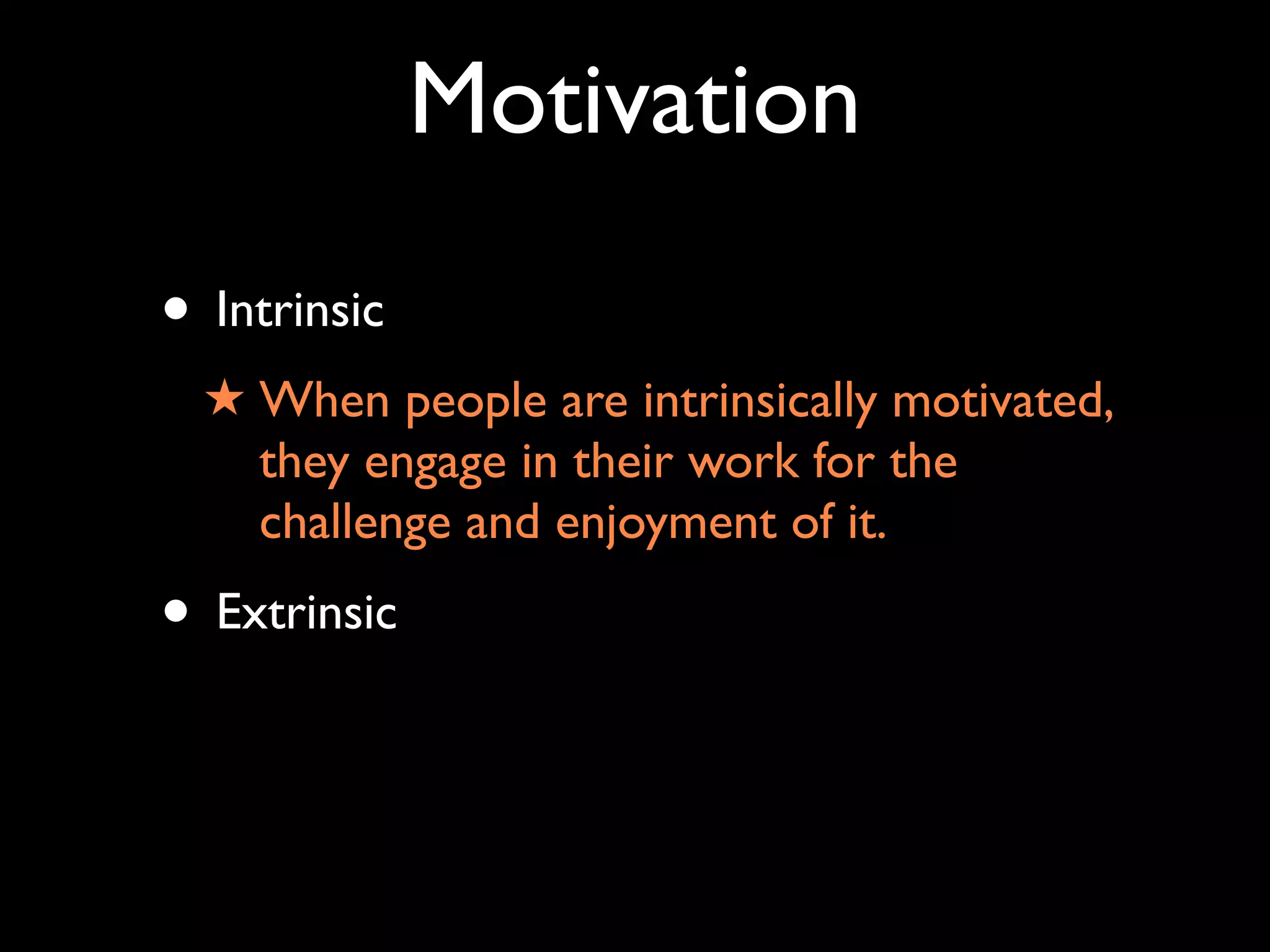 Motivation
• Intrinsic
★ When people are intrinsically motivated,
they engage in their work for the
challenge and enjoyment of it.
• Extrinsic