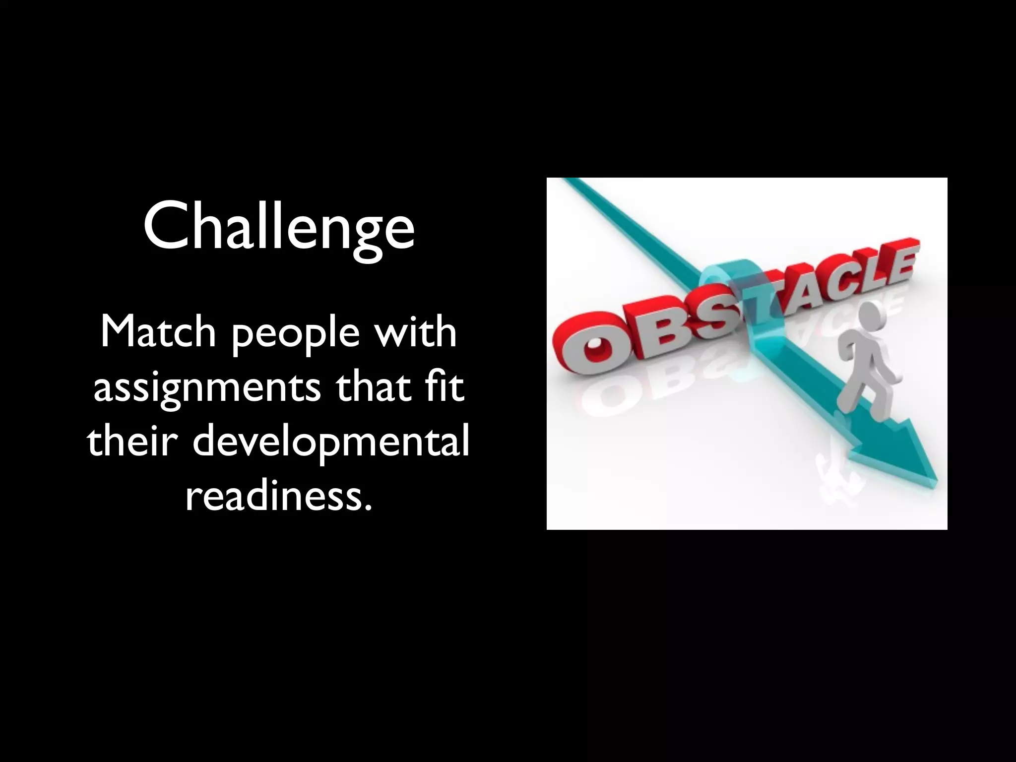 Challenge
Match people with
assignments that fit
their developmental
readiness.
