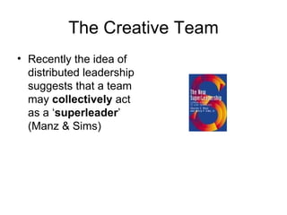 The Creative Team Recently the idea of distributed leadership suggests that a team may  collectively  act as a ‘ superleader ’ (Manz & Sims) 