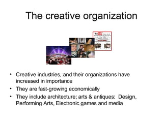 The creative organization Creative industries, and their organizations have increased in importance  They are fast-growing economically They include  architecture; arts & antiques:  Design, Performing Arts, Electronic games and media 