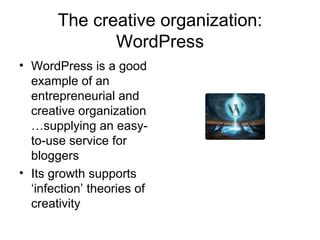 The creative organization: WordPress WordPress is a good example of an entrepreneurial and creative organization …supplying an easy-to-use service for bloggers Its growth supports ‘infection’ theories of creativity 