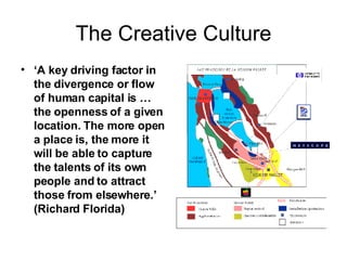 The Creative Culture ‘ A key driving factor in the divergence or flow of human capital is … the openness of a given location. The more open a place is, the more it will be able to capture the talents of its own people and to attract those from elsewhere.’ (Richard Florida)  