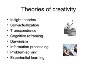 Theories of creativity Insight theories  Self-actualization  Transcendence  Cognitive reframing Darwinism Information processing Problem-solving Experiential learning 