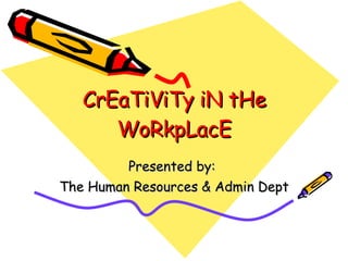 CrEaTiViTy iN tHe WoRkpLacE Presented by:  The Human Resources & Admin Dept 