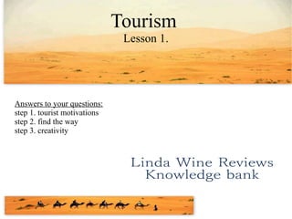 Tourism
Lesson 1.
Answers to your questions:
step 1. tourist motivations
step 2. find the way
step 3. creativity
 