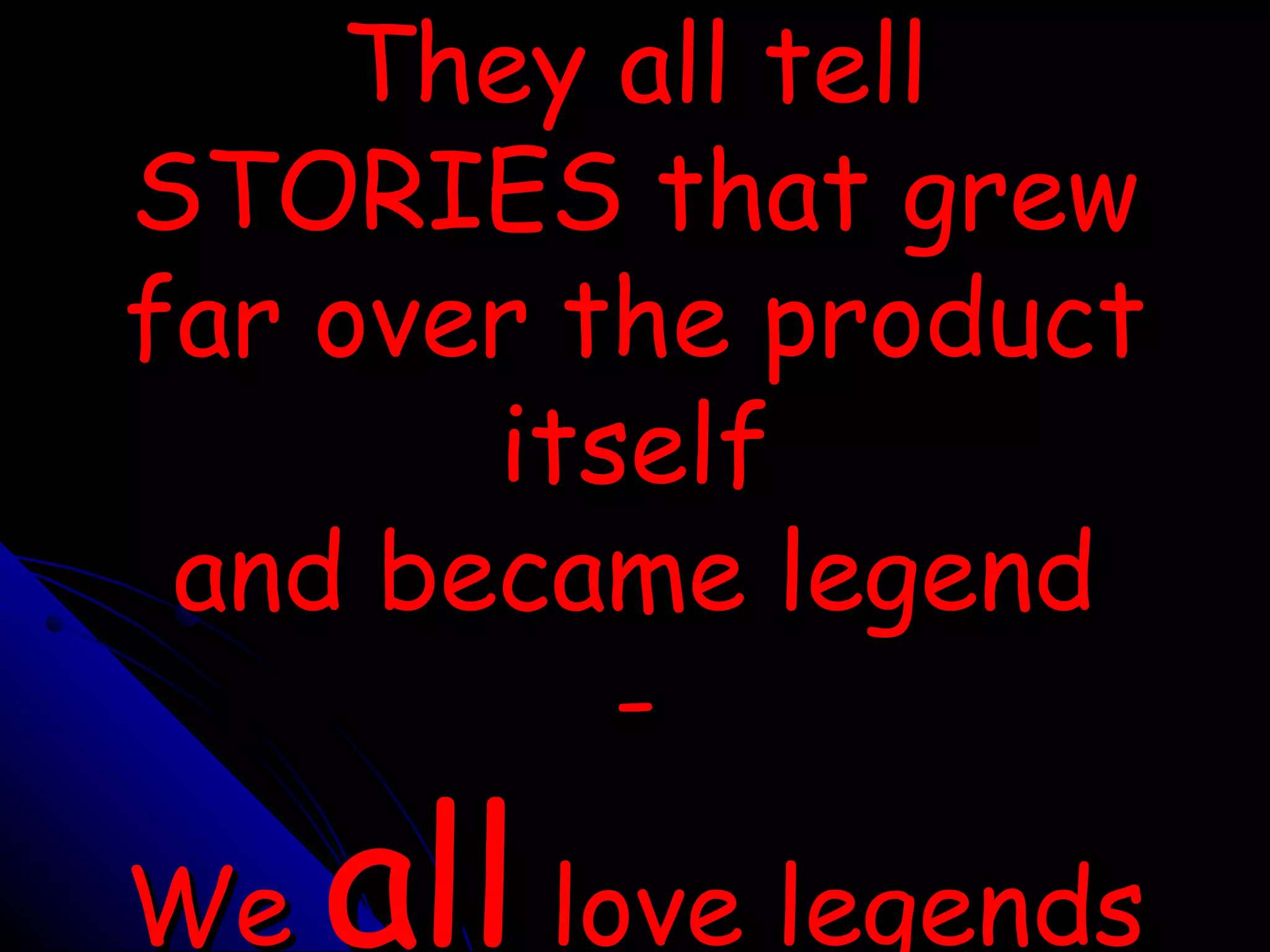 They all tell STORIES that grew far over the product itself and became legend - We  all  love legends 