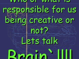 Who or what is responsible for us being creative or not? Lets talk  Brain`!!!! 