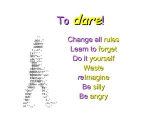 To  dare ! Change all   rules Learn to   forget Do it   yourself Waste re Imagine Be   silly Be  angry 