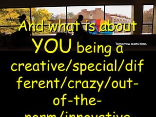 And what is about  YOU  being a creative/special/different/crazy/out-of-the-norm/innovative  EMPLOYE E ? 