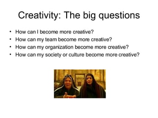 Creativity: The big questions How can I become more creative? How can my team become more creative? How can my organization become more creative? How can my society or culture become more creative? 