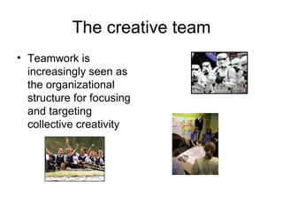 The creative team Teamwork is increasingly seen as the organizational structure for focusing and targeting collective creativity  