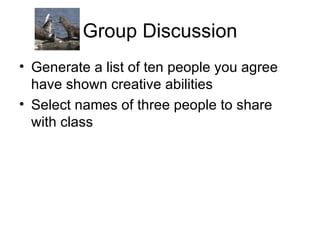 Group Discussion Generate a list of ten people you agree have shown creative abilities Select names of three people to share with class  