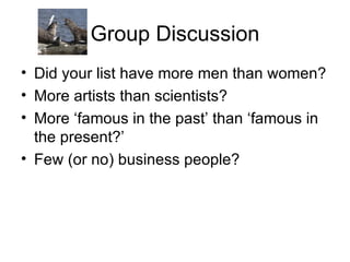 Group Discussion Did your list have more men than women? More artists than scientists? More ‘famous in the past’ than ‘famous in the present?’ Few (or no) business people?  