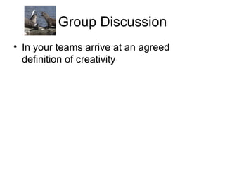 Group Discussion In your teams arrive at an agreed definition of creativity 