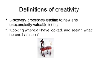 Definitions of creativity Discovery processes leading to new and unexpectedly valuable ideas ‘ Looking where all have looked, and seeing what no one has seen’ 