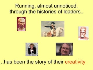 Running, almost unnoticed, through the histories of leaders.. ..has been the story of their  creativity 