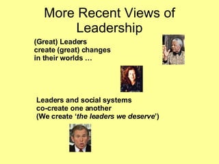 More Recent Views of Leadership (Great) Leaders  create (great) changes  in their worlds … Leaders and social systems  co-create one another (We create ‘ the leaders we deserve ’) 