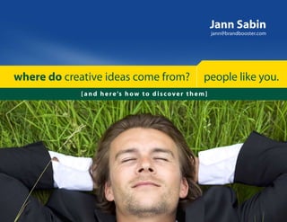 Jann Sabin
                                                                     jann@brandbooster.com




where do creative ideas come from?                              people like you.
            [ a n d h e r e ’s h o w t o d i s c o v e r t h e m ]
 
