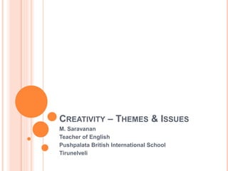 CREATIVITY – THEMES & ISSUES
M. Saravanan
Teacher of English
Pushpalata British International School
Tirunelveli
 