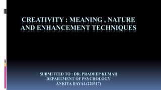 CREATIVITY : MEANING , NATURE
AND ENHANCEMENT TECHNIQUES
SUBMITTED TO : DR. PRADEEP KUMAR
DEPARTMENT OF PSYCHOLOGY
ANKITA DAYAL(220317)
 