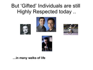 But ‘Gifted’ Individuals are still  Highly Respected today .. … in many walks of life 