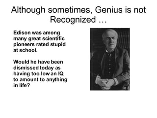 Although sometimes, Genius is not Recognized … Edison was among  many great scientific  pioneers rated stupid at school. Would he have been dismissed today as having too low an IQ to amount to anything in life? 