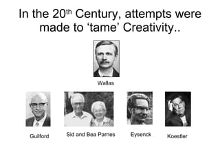 In the 20 th  Century, attempts were made to ‘tame’ Creativity.. Guilford Wallas Sid and Bea Parnes Koestler Eysenck 