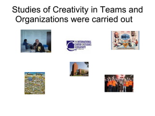 Studies of Creativity in Teams and Organizations were carried out  