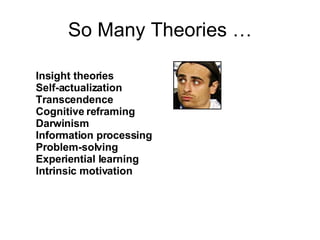 So Many Theories … Insight theories  Self-actualization  Transcendence  Cognitive reframing Darwinism Information processing Problem-solving Experiential learning Intrinsic motivation 