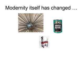 Modernity itself has changed …  