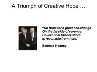 A Triumph of Creative Hope … “ So hope for a great sea-change On the far side of revenge. Believe that further shore Is reachable from here .” Seamas Heaney 