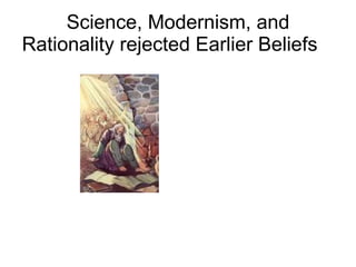 Science, Modernism, and Rationality rejected Earlier Beliefs  