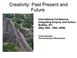 Creativity: Past Present and Future  International Conference: Integrating Enquiry and Action,  Buffalo, NY,  (May 28th - 30th, 2008) Tudor Rickards The University of Manchester 