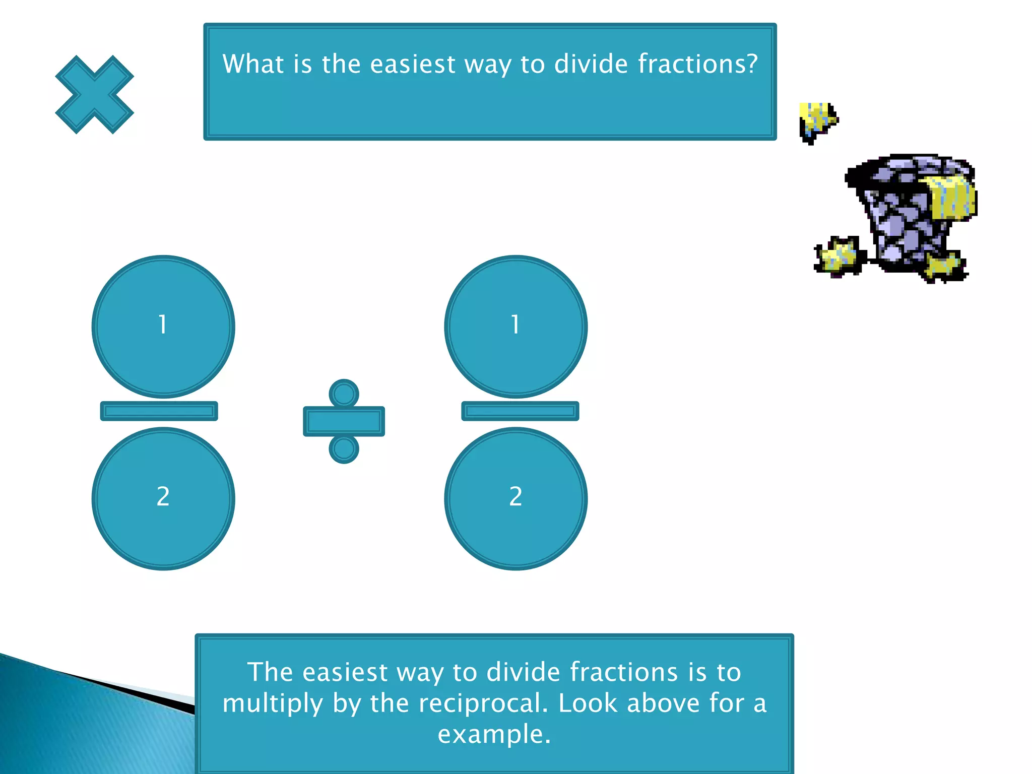 11
2 2
What is the easiest way to divide fractions?
The easiest way to divide fractions is to
multiply by the reciprocal. Look above for a
example.
 