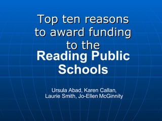 Top ten reasons to award funding to the Reading Public Schools Ursula Abad, Karen Callan, Laurie Smith, Jo-Ellen McGinnity 