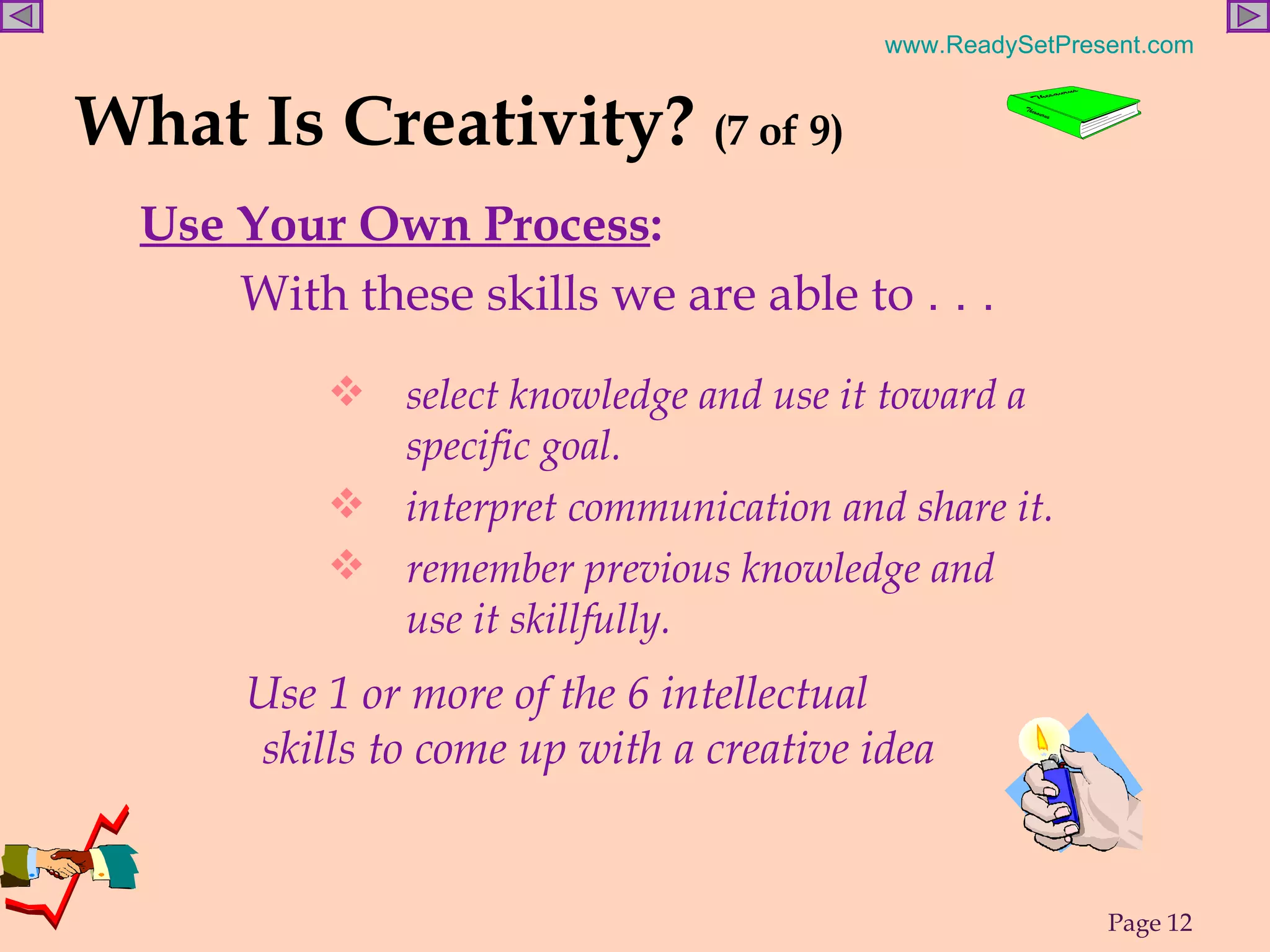 Use Your Own Process : What Is Creativity?  (7 of 9) With these skills we are able to  . . . select knowledge and use it toward a specific goal. interpret communication and share it. remember previous knowledge and use it skillfully. Use 1 or more of the 6 intellectual skills to come up with a creative idea  