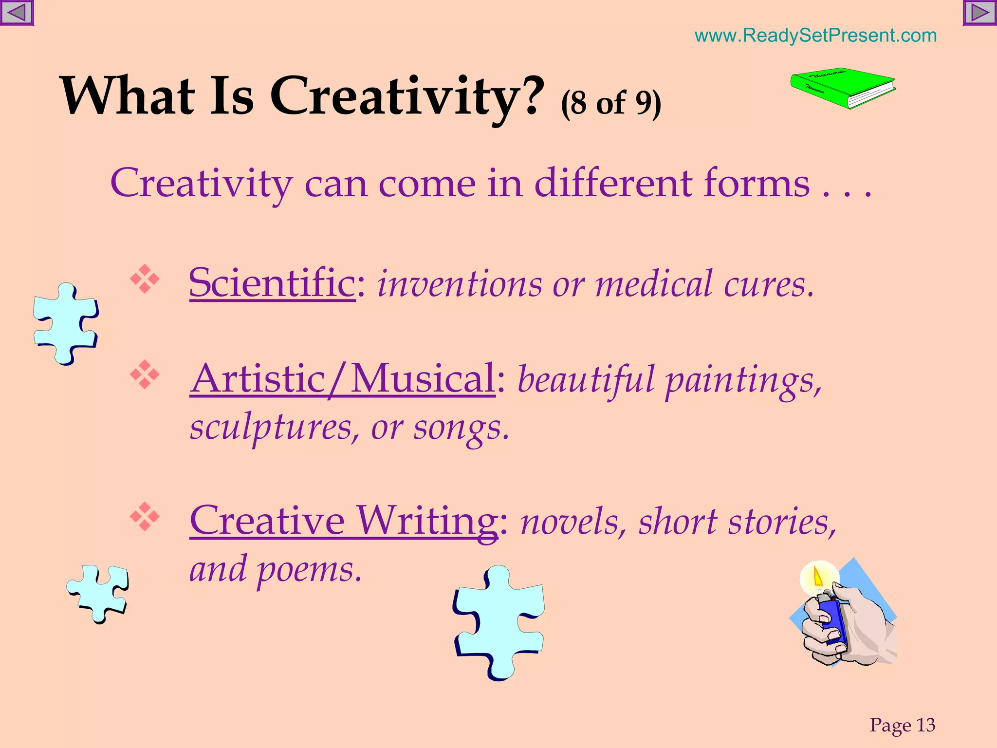 What Is Creativity?  (8 of 9) Creativity can come in different forms . . .  Scientific :  inventions or medical cures. Artistic/Musical :  beautiful paintings, sculptures, or songs. Creative Writing :  novels, short stories,  and poems. 