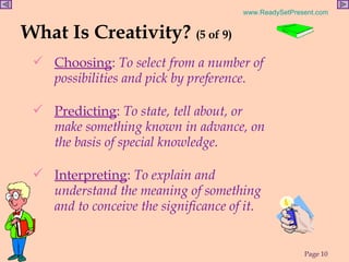 What Is Creativity?  (5 of 9) Choosing :  To select from a number of possibilities and pick by preference. Predicting :  To state, tell about, or make something known in advance, on the basis of special knowledge. Interpreting :  To explain and understand the meaning of something and to conceive the significance of it.  