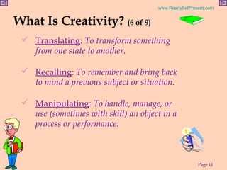 What Is Creativity?  (6 of 9) Translating :  To transform something from one state to another.  Recalling :  To remember and bring back to mind a previous subject or situation.  Manipulating :  To handle, manage, or use (sometimes with skill) an object in a process or performance. 
