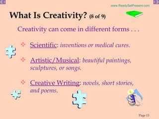 What Is Creativity?  (8 of 9) Creativity can come in different forms . . .  Scientific :  inventions or medical cures. Artistic/Musical :  beautiful paintings, sculptures, or songs. Creative Writing :  novels, short stories,  and poems. 