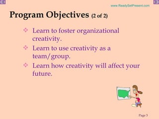 Learn to foster organizational creativity. Learn to use creativity as a team/group. Learn how creativity will affect your future.  Program Objectives  (2 of 2) 
