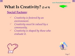 What Is Creativity?  (2 of 9) Social Factors : Creativity is fostered by an environment. Creativity must be valued by a community. Creativity is shaped by those who evaluate it. 